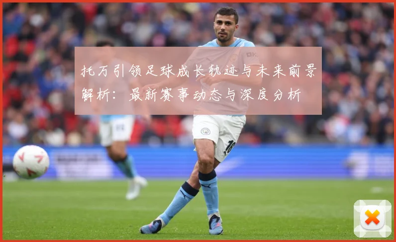 托万引领足球成长轨迹与未来前景解析：最新赛事动态与深度分析