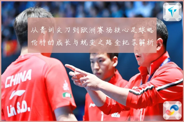 从青训尖刀到欧洲赛场核心足球略伦特的成长与蜕变之路全纪录解析战术观察：最新赛事动态与深度分析