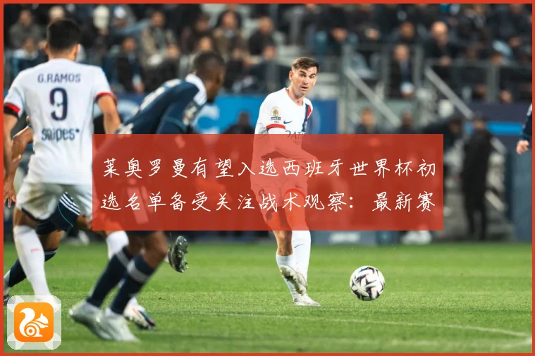 莱奥罗曼有望入选西班牙世界杯初选名单备受关注战术观察：最新赛事动态与深度分析