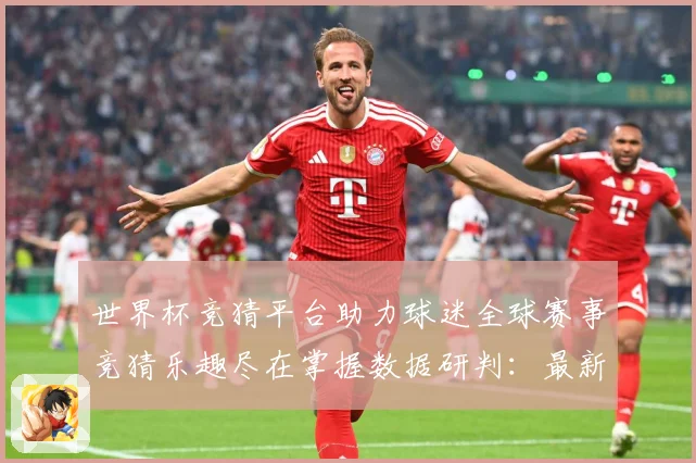 世界杯竞猜平台助力球迷全球赛事竞猜乐趣尽在掌握数据研判：最新赛事动态与深度分析