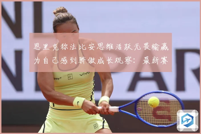 恩里克称法比安思维活跃无畏输赢为自己感到骄傲成长观察：最新赛事动态与深度分析