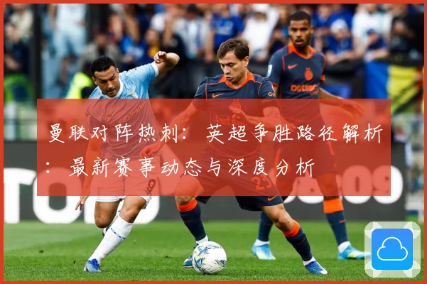 曼联对阵热刺：英超争胜路径解析：最新赛事动态与深度分析