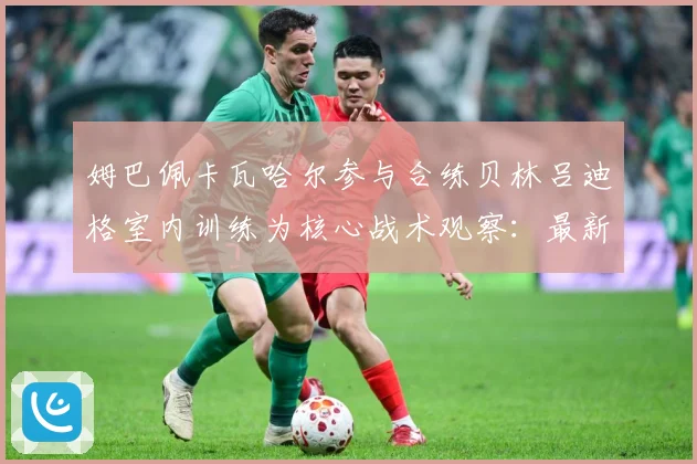 姆巴佩卡瓦哈尔参与合练贝林吕迪格室内训练为核心战术观察：最新赛事动态与深度分析