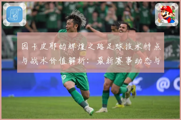 因卡皮耶的辉煌之路足球技术特点与战术价值解析：最新赛事动态与深度分析