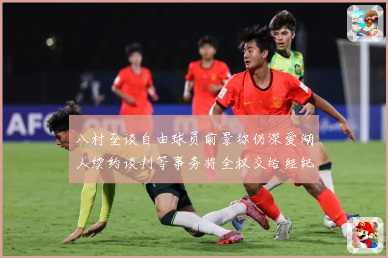 八村垒谈自由球员前景称仍深爱湖人续约谈判等事务将全权交给经纪战术观察：最新赛事动态与深度分析