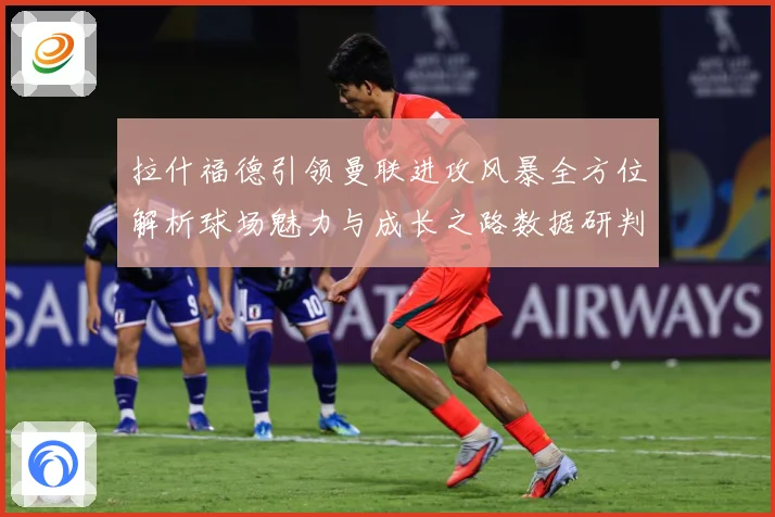 拉什福德引领曼联进攻风暴全方位解析球场魅力与成长之路数据研判：最新赛事动态与深度分析