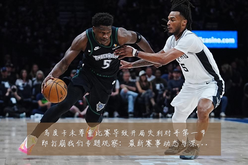 乌度卡未尊重比赛导致开局失利对手第一节即打崩我们专题观察:最新赛事动态与深度分析
