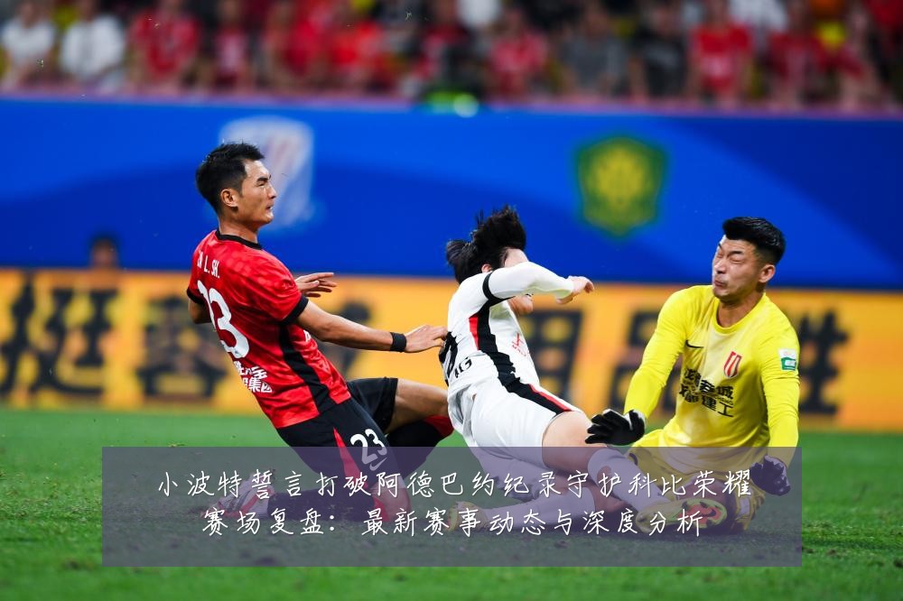 小波特誓言打破阿德巴约纪录守护科比荣耀赛场复盘:最新赛事动态与深度分析