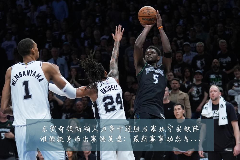 东契奇领衔湖人力争十连胜活塞坎宁安缺阵谁能挺身而出赛场复盘:最新赛事动态与深度分析