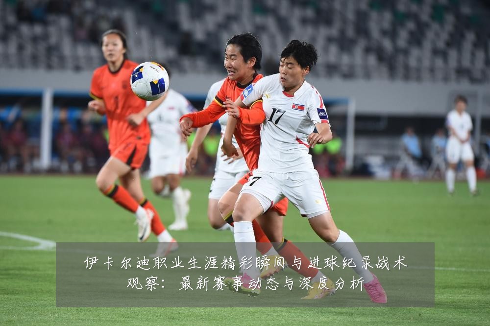 伊卡尔迪职业生涯精彩瞬间与进球纪录战术观察:最新赛事动态与深度分析