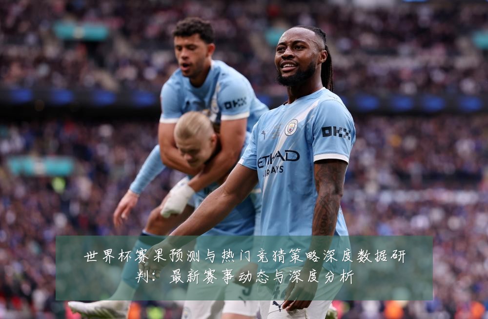 世界杯赛果预测与热门竞猜策略深度数据研判:最新赛事动态与深度分析