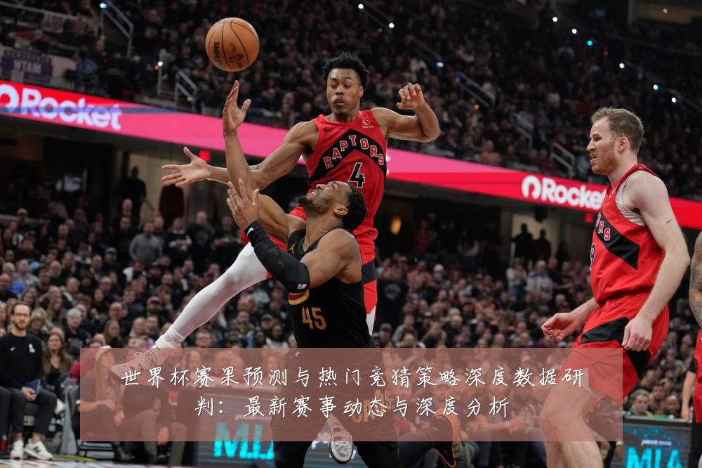 世界杯赛果预测与热门竞猜策略深度数据研判:最新赛事动态与深度分析