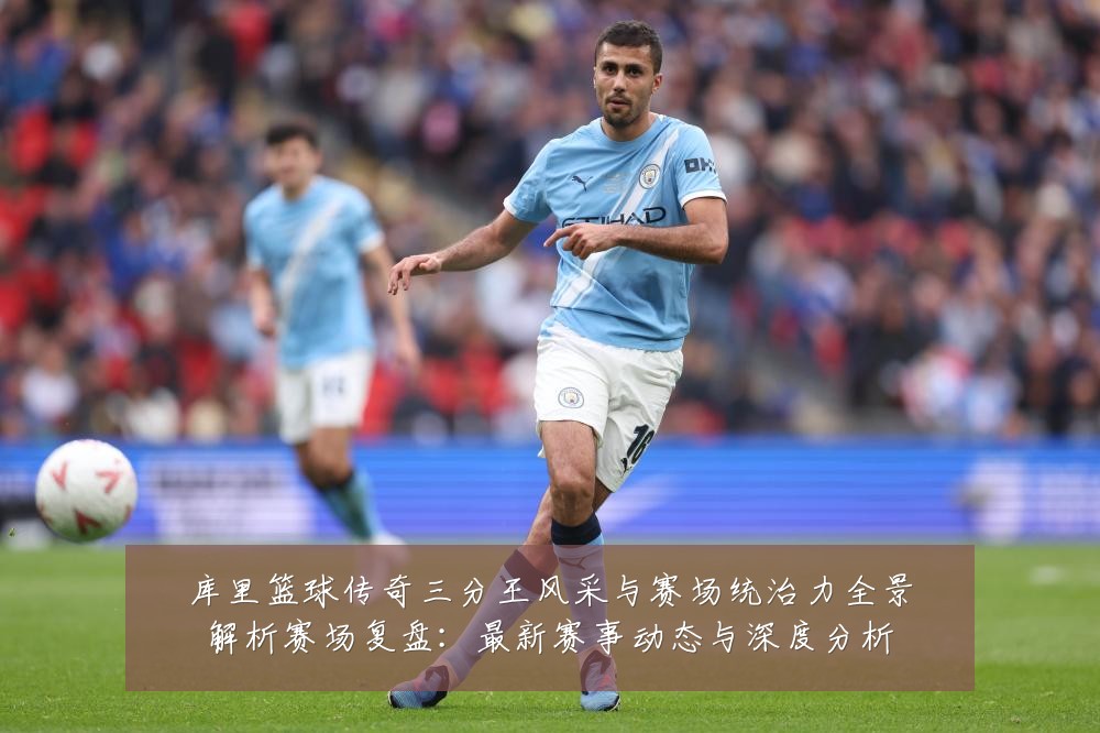 库里篮球传奇三分王风采与赛场统治力全景解析赛场复盘:最新赛事动态与深度分析