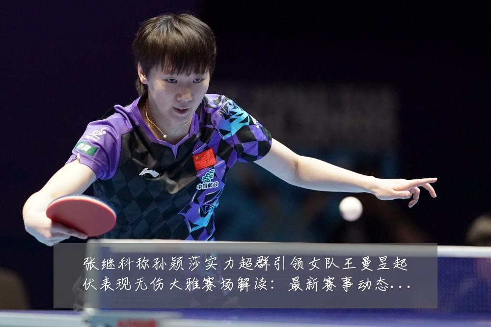 张继科称孙颖莎实力超群引领女队王曼昱起伏表现无伤大雅赛场解读:最新赛事动态与深度分析