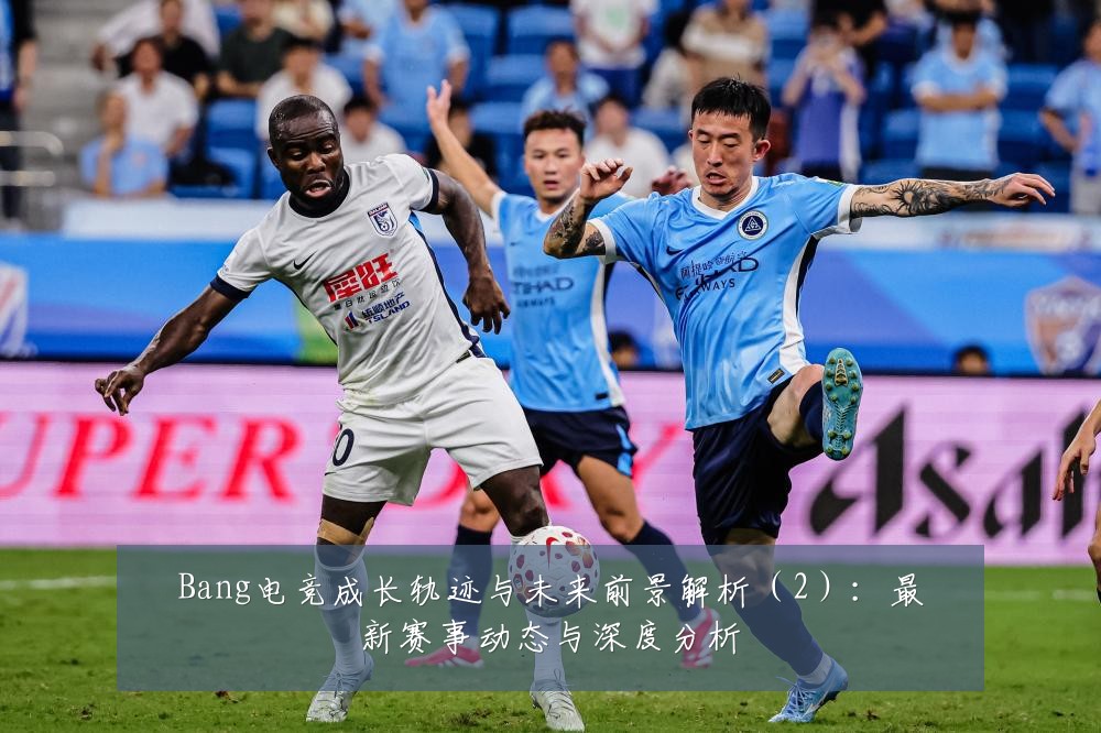 Bang电竞成长轨迹与未来前景解析(2):最新赛事动态与深度分析