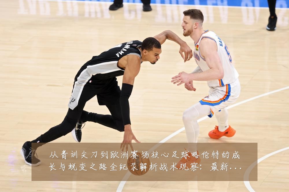 从青训尖刀到欧洲赛场核心足球略伦特的成长与蜕变之路全纪录解析战术观察:最新赛事动态与深度分析