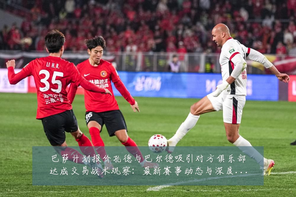 巴萨计划报价孔德与巴尔德吸引对方俱乐部达成交易战术观察:最新赛事动态与深度分析